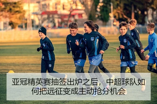 亚冠精英赛抽签出炉之后，中超球队如何把远征变成主动抢分机会 | leisu
