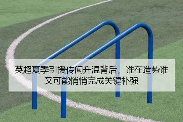 英超夏季引援传闻升温背后，谁在造势谁又可能悄悄完成关键补强 | leisu