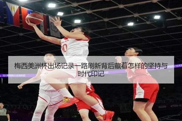 梅西美洲杯出场记录一路刷新背后藏着怎样的坚持与时代印记 | leisu